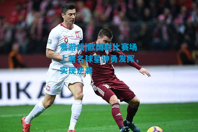 欧国联比赛场上著名球星神勇发挥，实现逆袭