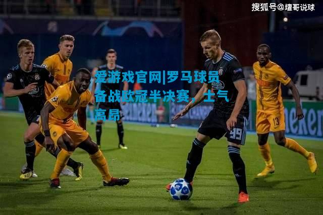 罗马球员备战欧冠半决赛，士气高昂