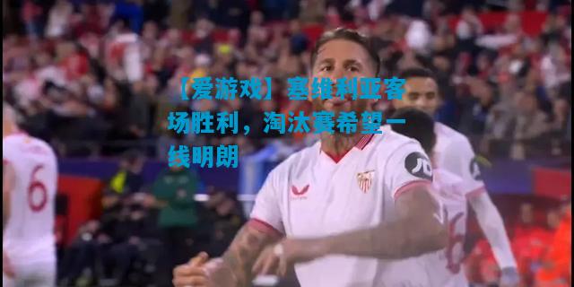 塞维利亚客场胜利，淘汰赛希望一线明朗