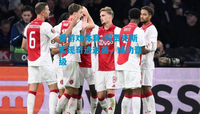 阿贾克斯实现奇迹逆袭，成功晋级