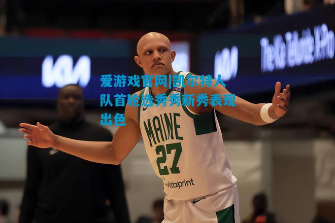 凯尔特人队首轮选秀秀新秀表现出色