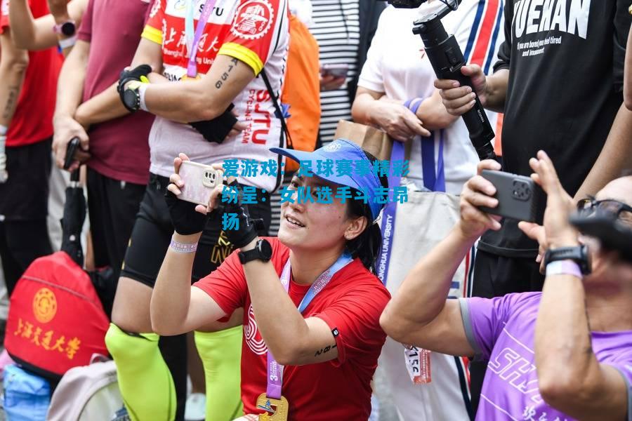 足球赛事精彩纷呈：女队选手斗志昂扬