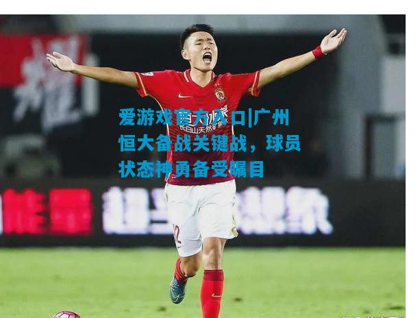 广州恒大备战关键战，球员状态神勇备受瞩目