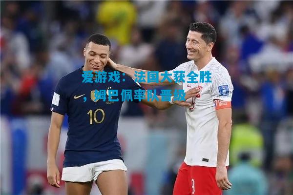 法国大获全胜，姆巴佩率队晋级