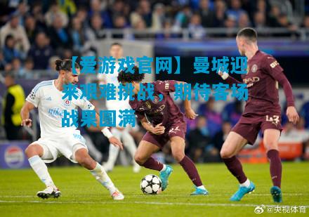 曼城迎来艰难挑战，期待客场战果圆满