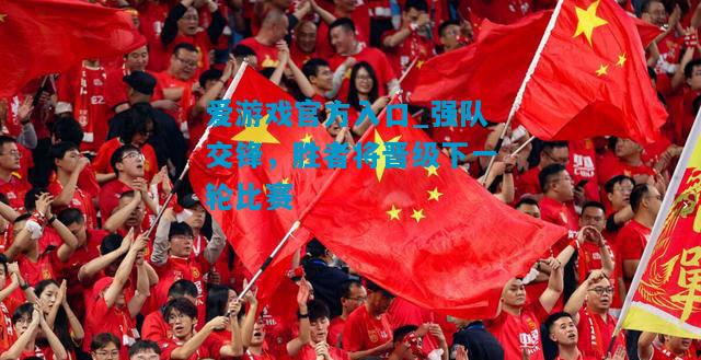 爱游戏官方入口_强队交锋，胜者将晋级下一轮比赛