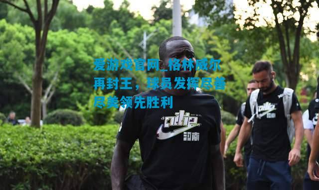 格林威尔再封王，球员发挥尽善尽美领先胜利