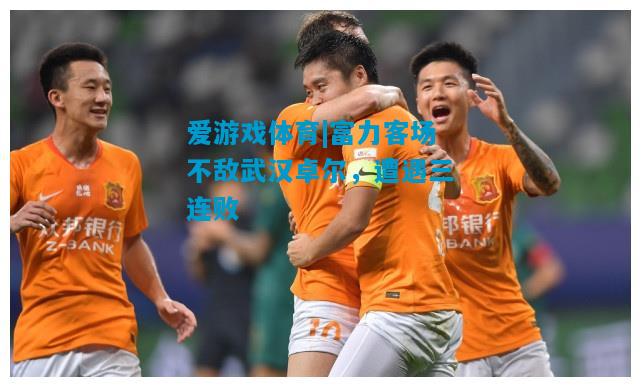 爱游戏体育|富力客场不敌武汉卓尔，遭遇三连败