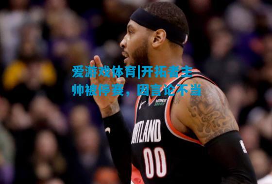 开拓者主帅被停赛，因言论不当