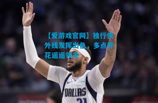 独行侠外线发挥出色，多点开花遥遥领先