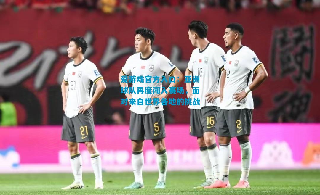 亚洲球队再度闯入赛场，面对来自世界各地的挑战
