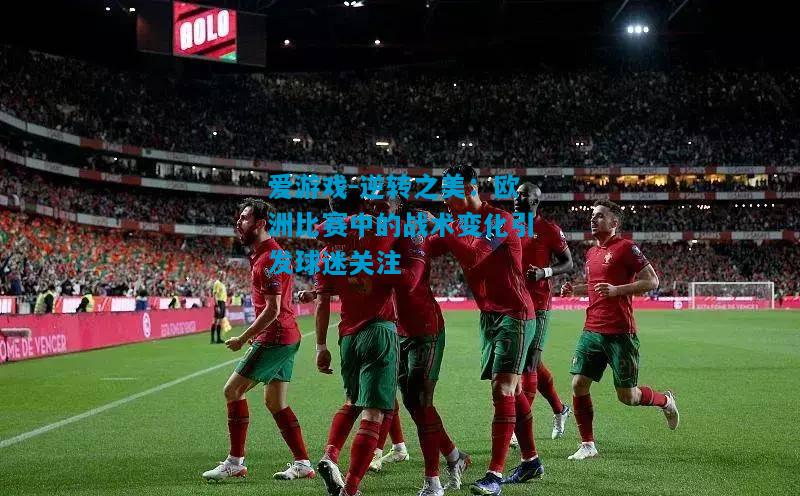 逆转之美：欧洲比赛中的战术变化引发球迷关注