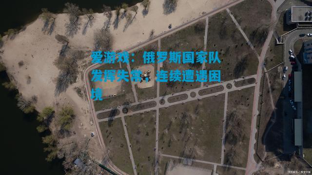 爱游戏：俄罗斯国家队发挥失常，连续遭遇困境